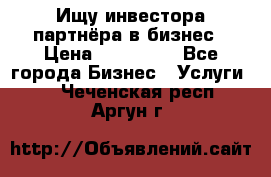 Ищу инвестора-партнёра в бизнес › Цена ­ 500 000 - Все города Бизнес » Услуги   . Чеченская респ.,Аргун г.